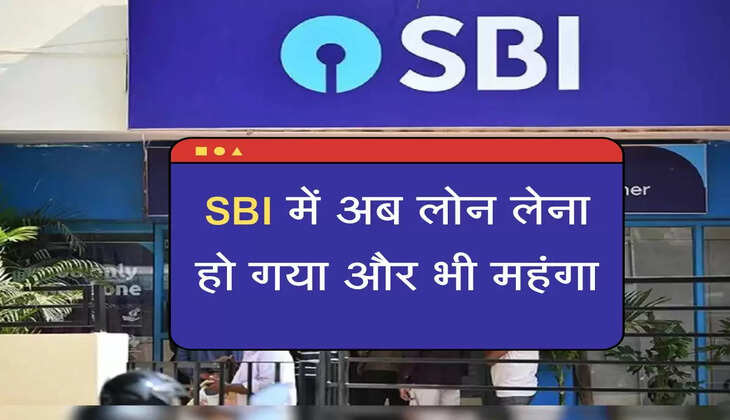 SBI में अब लोन लेना हो गया और भी महंगा