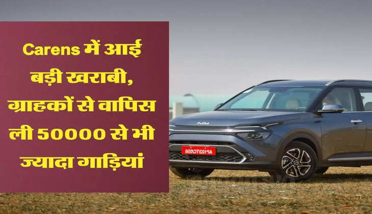 Carens में आई बड़ी खराबी, ग्राहकों से वापिस ली 50000 से भी ज्यादा गाड़ियां