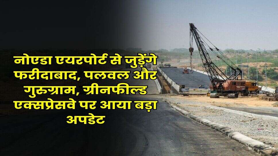 नोएडा एयरपोर्ट से जुड़ेंगे फरीदाबाद, पलवल और गुरुग्राम, ग्रीनफील्ड एक्सप्रेसवे पर आया बड़ा अपडेट