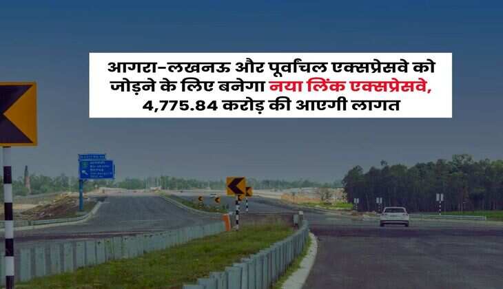 UP News : आगरा-लखनऊ और पूर्वांचल एक्सप्रेसवे को जोड़ने के लिए बनेगा नया लिंक एक्सप्रेसवे, 4,775.84 करोड़ की आएगी लागत