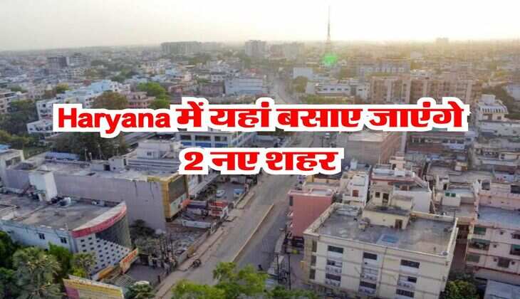 Haryana में यहां बसाए जाएंगे 2 नए शहर, सिटी ऑफ हैप्पीनेस और सिटी ऑफ जॉय होगा नाम