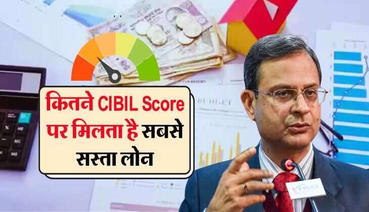 CIBIL Score loan : कितने सिबिल स्कोर पर मिलता है सबसे सस्ता लोन