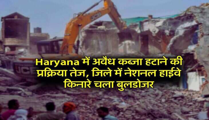 Haryana में अवैध कब्जा हटाने की प्रक्रिया तेज, जिले में नेशनल हाईवे किनारे चला बुलडोजर