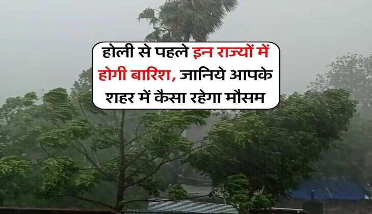 Weather Today : होली से पहले इन राज्यों में होगी बारिश, जानिये आपके शहर में कैसा रहेगा मौसम