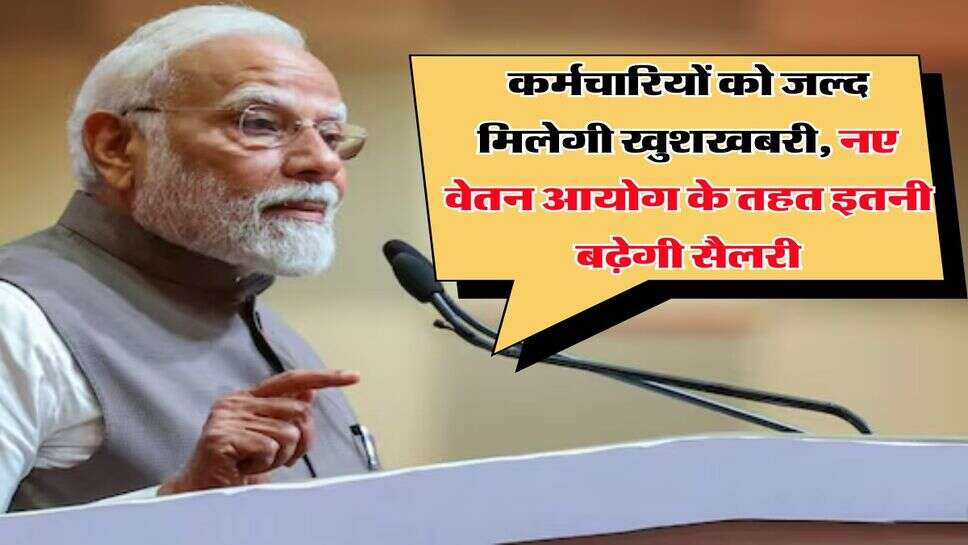 कर्मचारियों को जल्द मिलेगी खुशखबरी, नए वेतन आयोग के तहत इतनी बढ़ेगी सैलरी