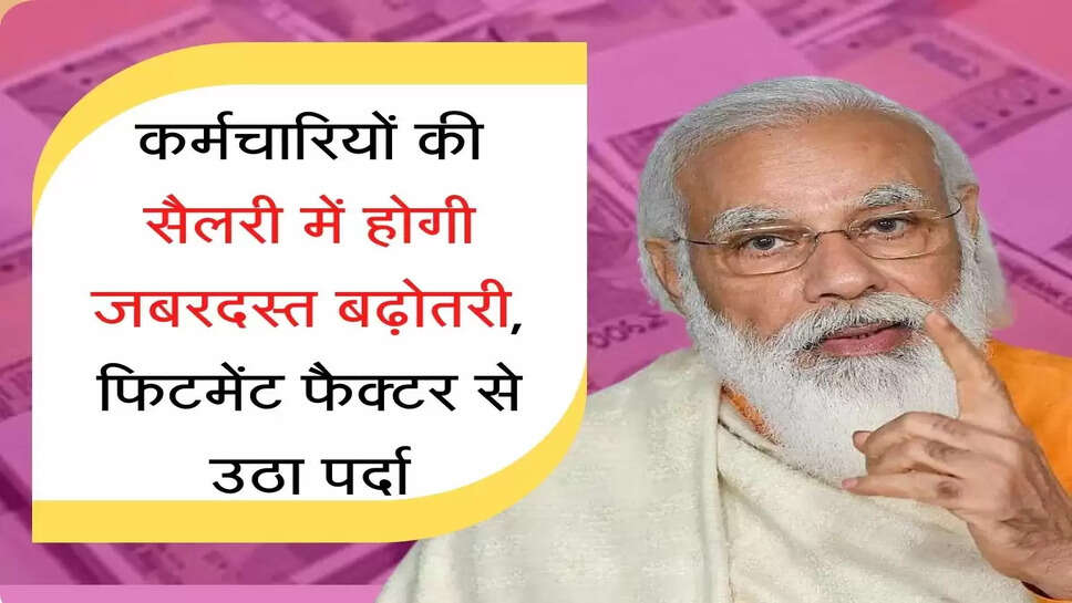 fitment factor कर्मचारियों की सैलरी में होगी जबरदस्त बढ़ोतरी, फिटमेंट फैक्टर से उठा पर्दा
