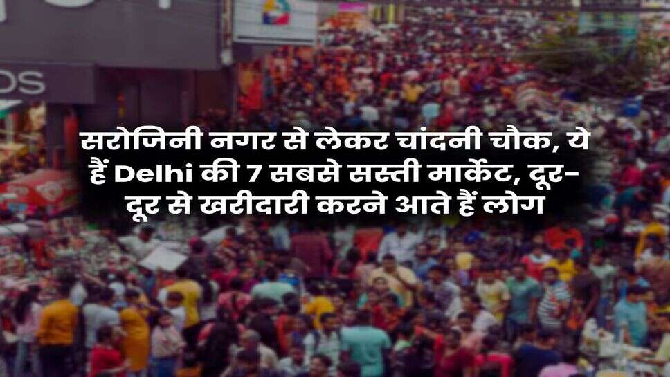 सरोजिनी नगर से लेकर चांदनी चौक, ये हैं Delhi की 7 सबसे सस्ती मार्केट, दूर-दूर से खरीदारी करने आते हैं लोग