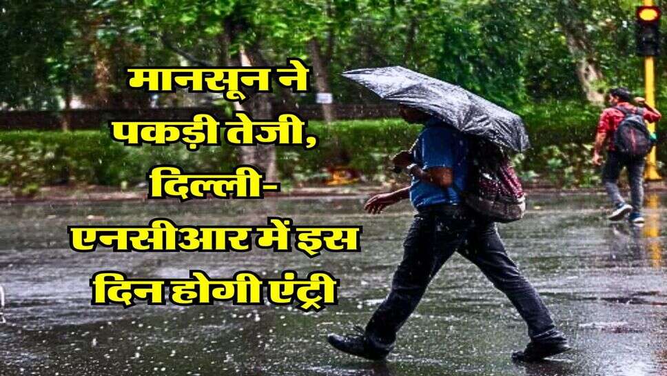 Delhi NCR Monsoon Update : मानसून ने पकड़ी तेजी, दिल्ली-एनसीआर में इस दिन होगी एंट्री
