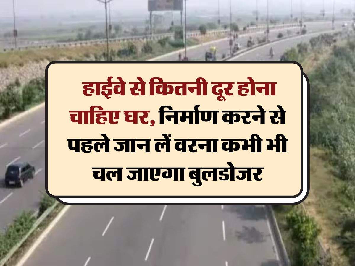 Construction Rules Near National Highway : हाईवे से कितनी दूर होना चाहिए घर, निर्माण करने से पहले जान लें वरना कभी भी चल जाएगा बुलडोजर