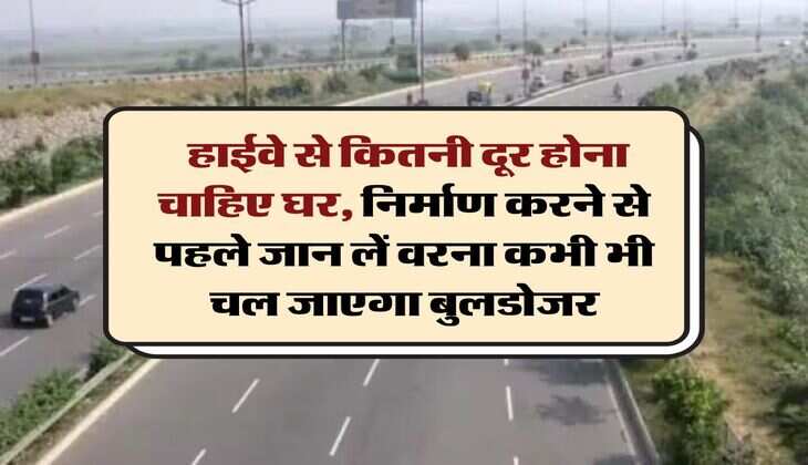 Construction Rules Near National Highway : हाईवे से कितनी दूर होना चाहिए घर, निर्माण करने से पहले जान लें वरना कभी भी चल जाएगा बुलडोजर