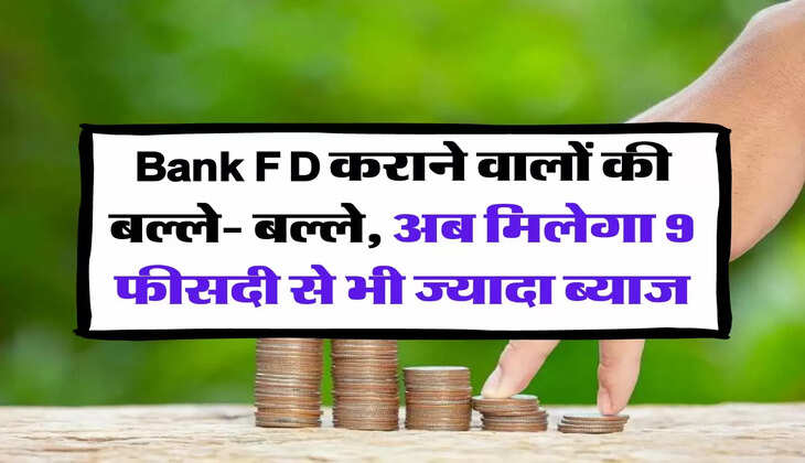 Bank FD कराने वालों की बल्ले- बल्ले, अब मिलेगा 9 फीसदी से भी ज्यादा ब्याज