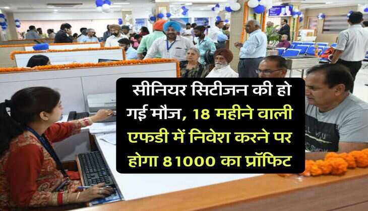 FD Rate : सीनियर सिटीजन की हो गई मौज, 18 महीने वाली एफडी में निवेश करने पर होगा 81000 का प्रॉफिट