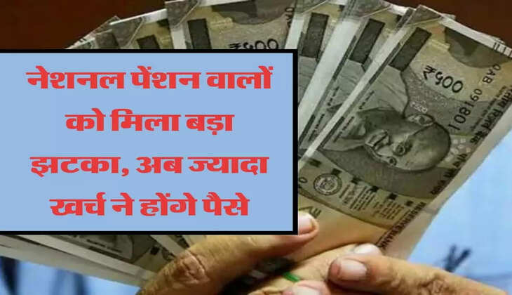 नेशनल पेंशन वालों को मिला बड़ा झटका, अब ज्यादा खर्च ने होंगे पैसे