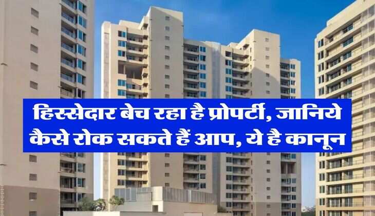 property knowledge : हिस्सेदार बेच रहा है प्रोपर्टी, जानिये कैसे रोक सकते हैं आप, ये है कानून