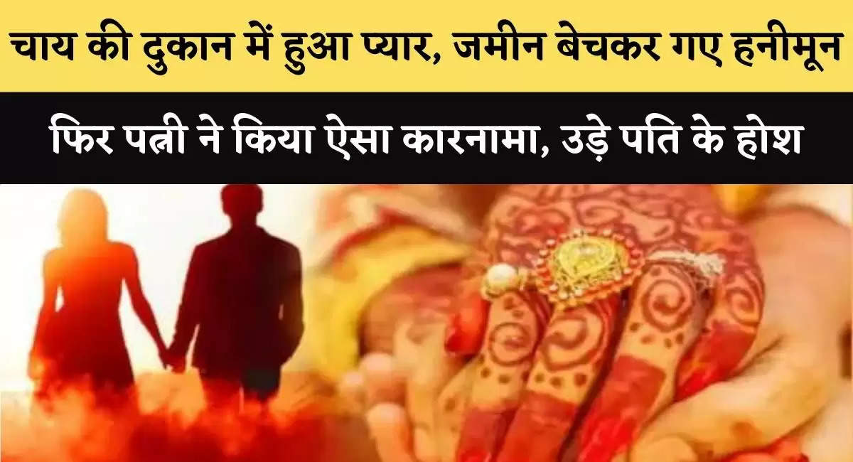 चाय की दुकान में हुआ प्यार, जमीन बेचकर गए हनीमून, फिर पत्नी ने किया ऐसा कारनामा, उड़े पति के होश