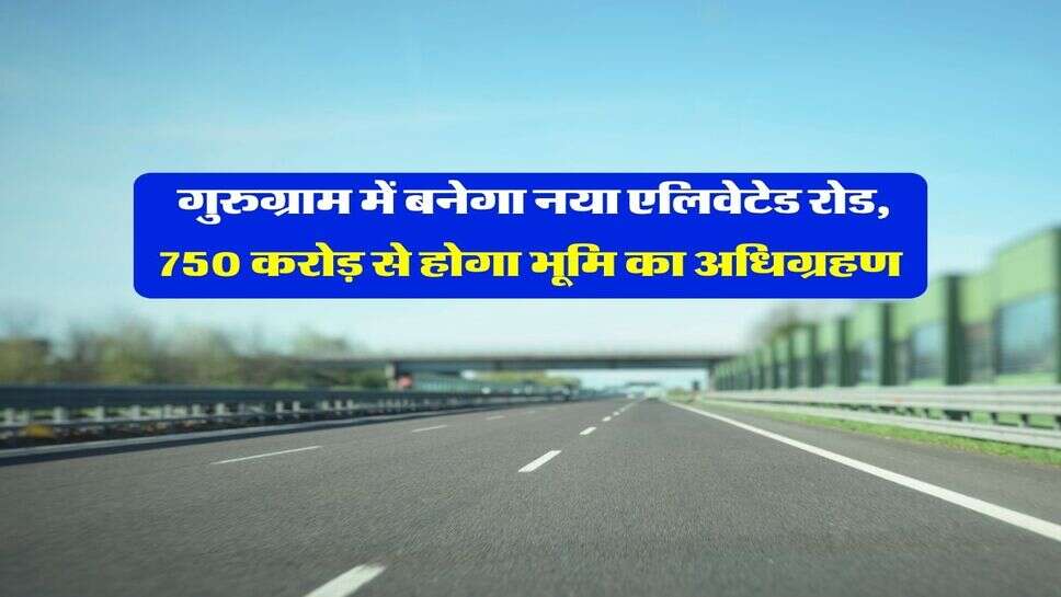 गुरुग्राम में बनेगा नया एलिवेटेड रोड, 750 करोड़ से होगा भूमि का अधिग्रहण&nbsp;