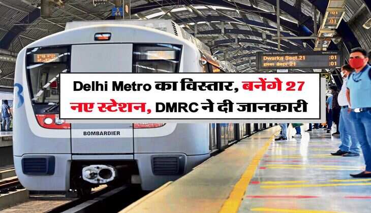 Delhi Metro का विस्तार, बनेंगे 27 नए स्टेशन, DMRC ने दी जानकारी