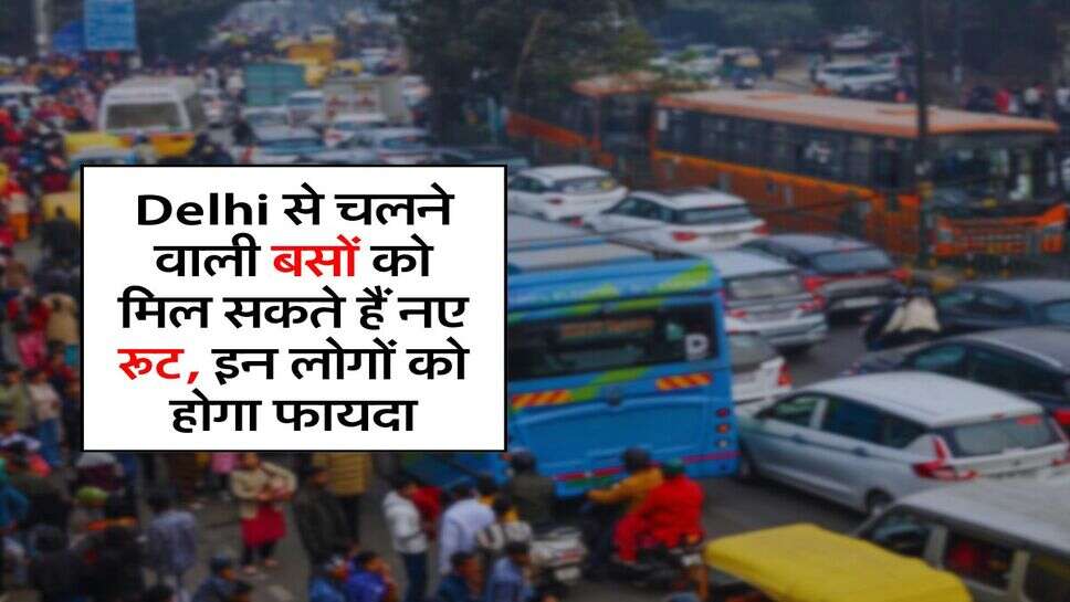 Delhi से चलने वाली बसों को मिल सकते हैं नए रूट, इन लोगों को होगा फायदा