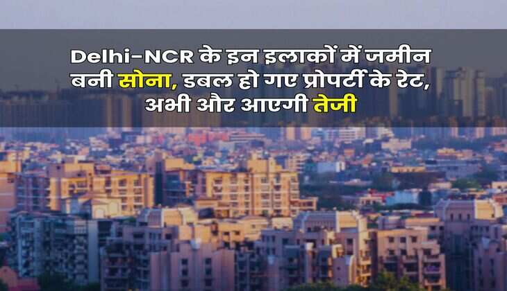 Delhi-NCR के इन  इलाकों में जमीन बनी सोना, डबल हो गए प्रोपर्टी के रेट, अभी और आएगी तेजी