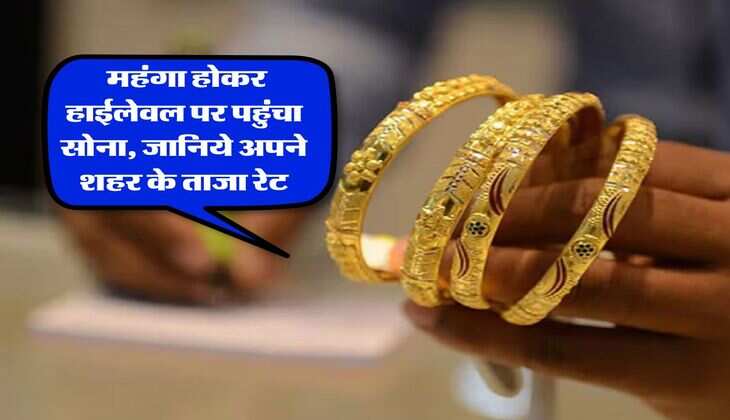 Gold Rate : महंगा होकर हाईलेवल पर पहुंचा सोना, जानिये अपने शहर के ताजा रेट
