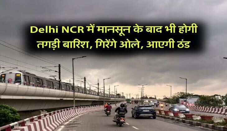 Delhi NCR में मानसून के बाद भी होगी तगड़ी बारिश, गिरेंगे ओले, आएगी ठंड