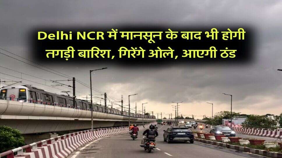 Delhi NCR में मानसून के बाद भी होगी तगड़ी बारिश, गिरेंगे ओले, आएगी ठंड