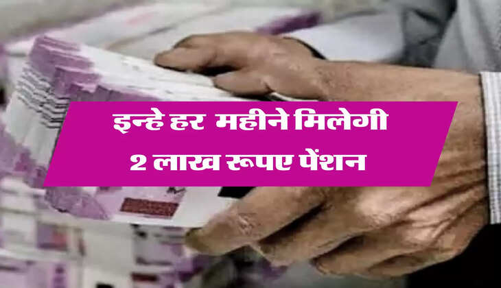 इन्हे हर  महीने मिलेगी 2 लाख रूपए पेंशन 