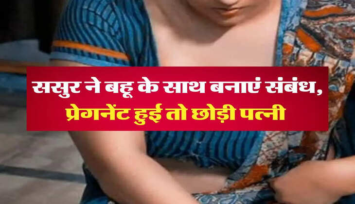 LOVE affair: ससुर ने बहू के साथ बनाएं संबंध, प्रेगनेंट हुई तो छोड़ी पत्नी 
