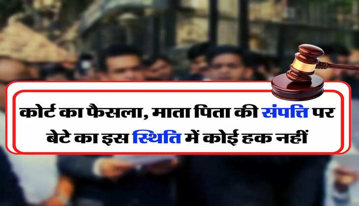 Court Decision - कोर्ट का फैसला, माता पिता की संपत्ति पर बेटे का इस स्थिति में कोई हक नहीं