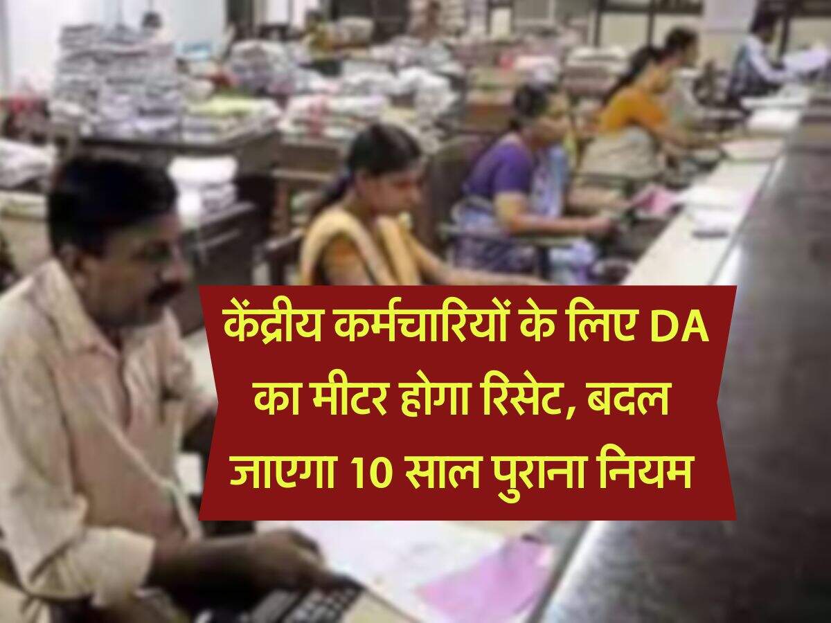 DA Hike : केंद्रीय कर्मचारियों के लिए DA का मीटर होगा रिसेट, बदल जाएगा 10 साल पुराना नियम