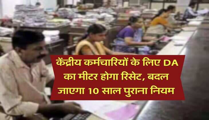 DA Hike : केंद्रीय कर्मचारियों के लिए DA का मीटर होगा रिसेट, बदल जाएगा 10 साल पुराना नियम