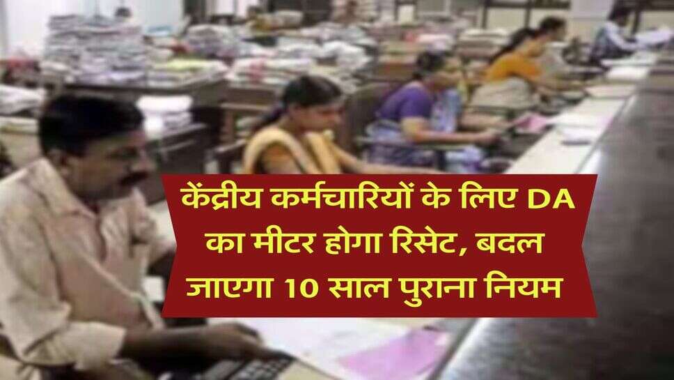 DA Hike : केंद्रीय कर्मचारियों के लिए DA का मीटर होगा रिसेट, बदल जाएगा 10 साल पुराना नियम