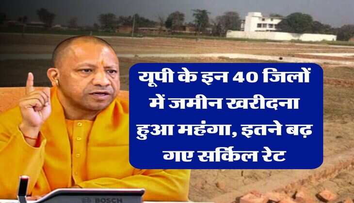 UP News : यूपी के इन 40 जिलों में जमीन खरीदना हुआ महंगा, इतने बढ़ गए सर्किल रेट