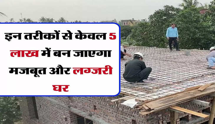 House Construction Tips :&nbsp;इन तरीकों&nbsp;से केवल 5 लाख में बन जाएगा मजबूत और लग्जरी घर
