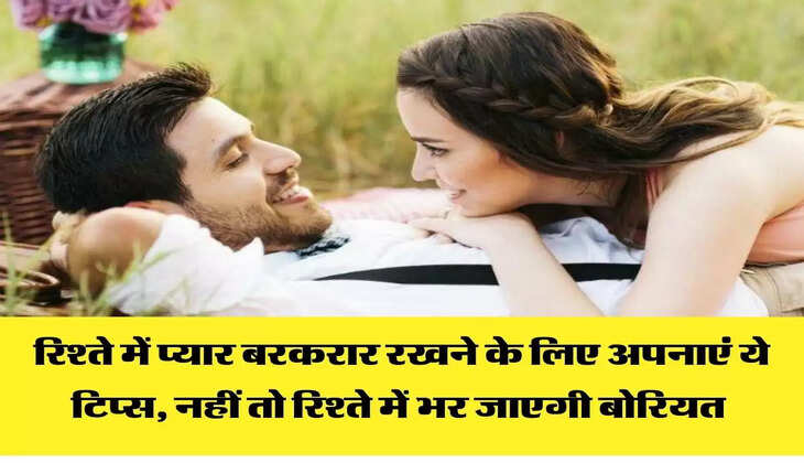 रिश्ते में प्यार बरकरार रखने के लिए अपनाएं ये टिप्स, नहीं तो रिश्ते में भर जाएगी बोरियत 
