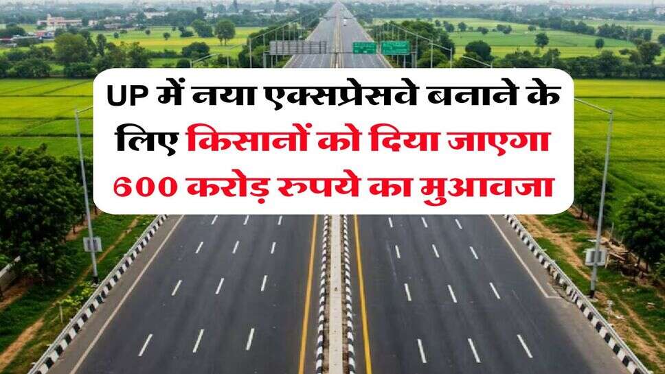 UP में नया एक्सप्रेसवे बनाने के लिए किसानों को दिया जाएगा 600 करोड़ रुपये का मुआवजा