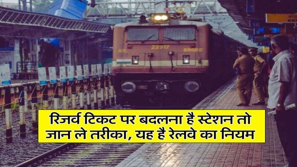 Train Rules: रिजर्व टिकट पर बदलना है स्टेशन तो जान ले तरीका, यह है रेलवे का नियम