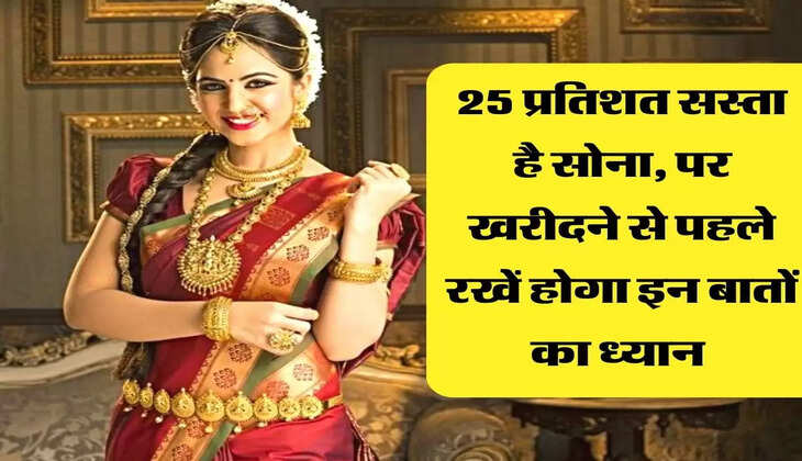 25 प्रतिशत सस्ता है सोना, पर खरीदने से पहले रखें होगा इन बातों का ध्यान 