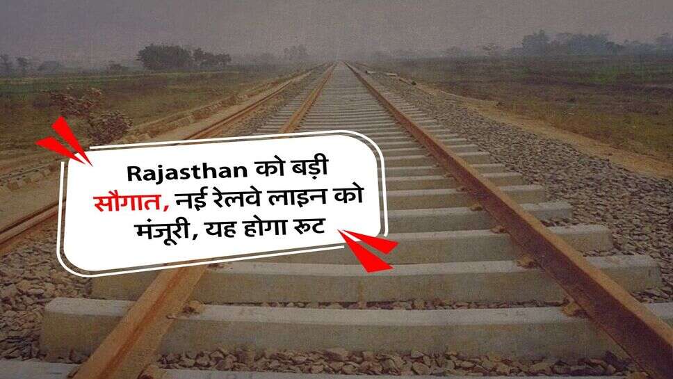 Rajasthan को बड़ी सौगात, नई रेलवे लाइन को मंजूरी, यह होगा रूट