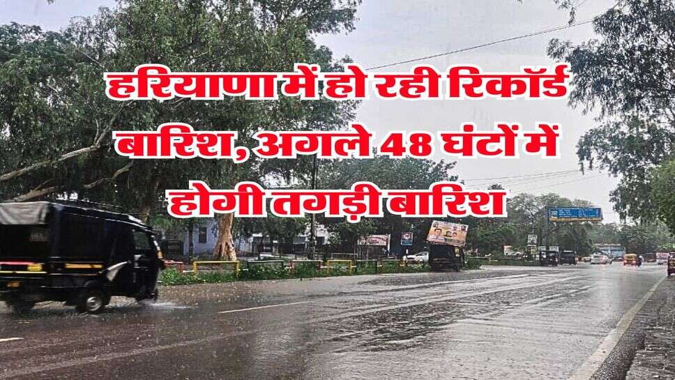 Haryana me barish : हरियाणा में हो रही रिकॉर्ड बारिश, अगले 48 घंटों में होगी तगड़ी बारिश