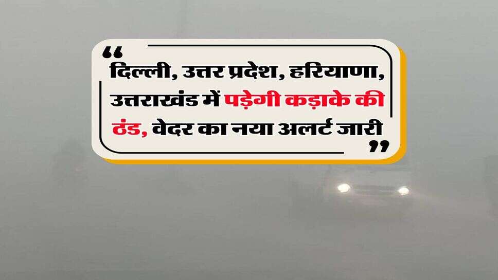 Weather Update : दिल्ली, उत्तर प्रदेश, हरियाणा, उत्तराखंड में पड़ेगी कड़ाके की ठंड, वेदर का नया अलर्ट जारी