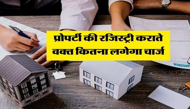 Property registration charges : प्रोपर्टी की रजिस्ट्री कराते वक्त कितना लगेगा चार्ज, जानिये कैसे होता है तय