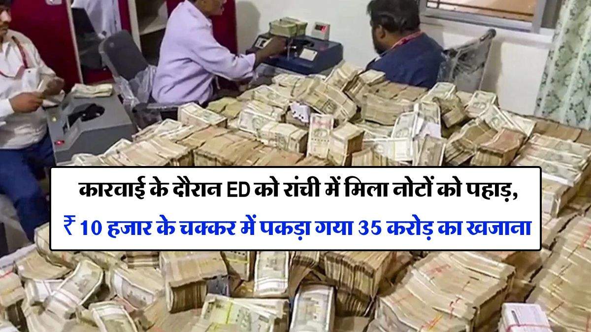 ED Raid in Ranchi : कारवाई के दौरान ED को रांची में मिला नोटों को पहाड़, ₹10 हजार के चक्कर में पकड़ा गया 35 करोड़ का खजाना 