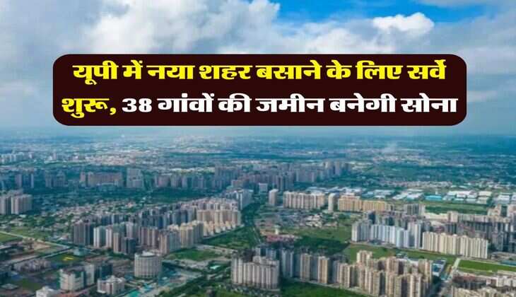 UP News : यूपी में नया शहर बसाने के लिए सर्वे शुरू, 38 गांवों की जमीन बनेगी सोना