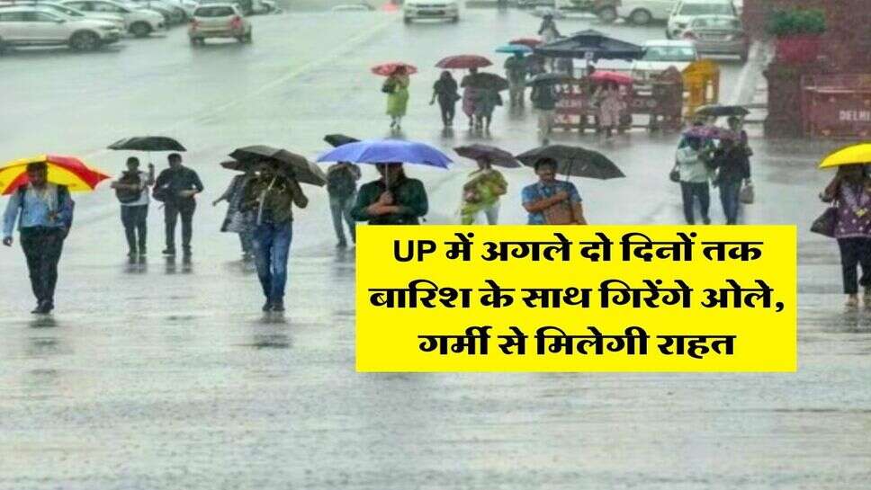 UP में अगले दो दिनों तक बारिश के साथ गिरेंगे ओले, गर्मी से मिलेगी राहत