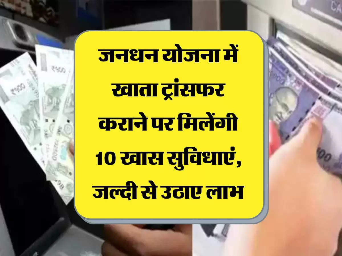 जनधन योजना में खाता ट्रांसफर कराने पर मिलेंगी 10 खास सुविधाएं, जल्दी से उठाए लाभ