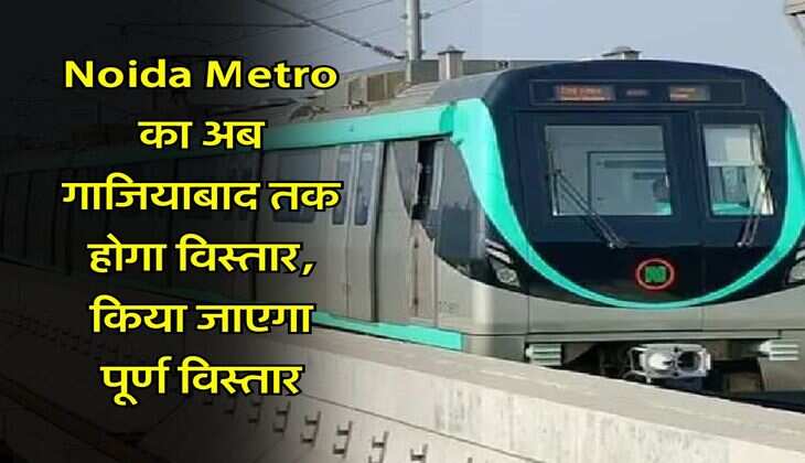 Noida Metro का अब गाजियाबाद तक होगा विस्तार, किया जाएगा पूर्ण विस्तार