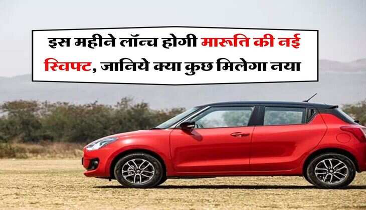 New Maruti Swift : आ गई तारीख, इस महीने लॉन्च होगी मारूति की नई स्विफ्ट, जानिये क्या कुछ मिलेगा नया