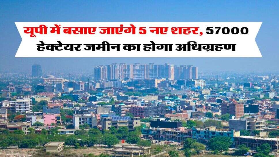 UP News : यूपी में बसाए जाएंगे 5 नए शहर, 57000 हेक्टेयर जमीन का होगा अधिग्रहण, इन इलाकों में बढ़ जाएंगे प्रोपर्टी के रेट