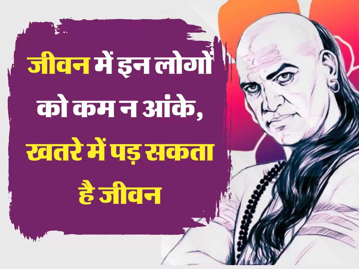 Chanakya Niti: जीवन में इन लोगों को कम न आंके, खतरे में पड़ सकता है जीवन